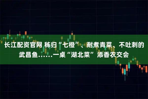 长江配资官网 秭归“七橙”、耐煮青菜、不吐刺的武昌鱼……一桌“湖北菜” 添香农交会