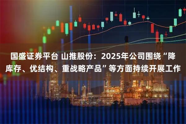 国盛证券平台 山推股份：2025年公司围绕“降库存、优结构、重战略产品”等方面持续开展工作