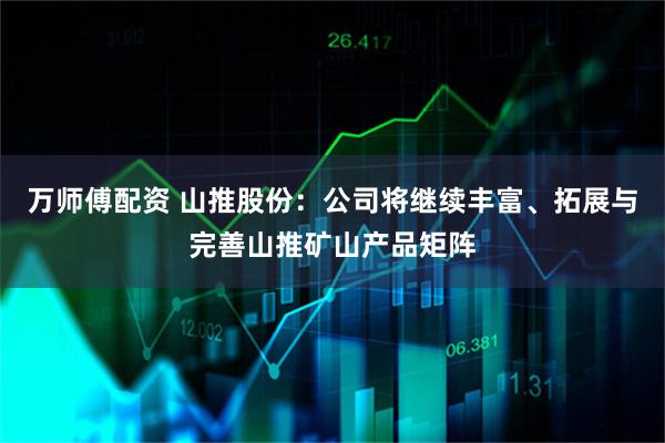 万师傅配资 山推股份：公司将继续丰富、拓展与完善山推矿山产品矩阵