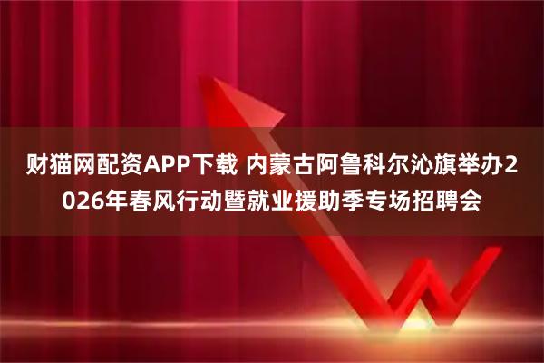 财猫网配资APP下载 内蒙古阿鲁科尔沁旗举办2026年春风行动暨就业援助季专场招聘会
