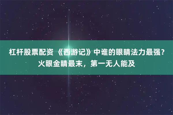 杠杆股票配资 《西游记》中谁的眼睛法力最强?火眼金睛最末,第一无人能及