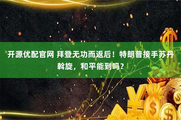 开源优配官网 拜登无功而返后!特朗普接手苏丹斡旋,和平能到吗?