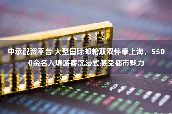 中承配资平台 大型国际邮轮双双停靠上海,5500余名入境游客沉浸式感受都市魅力