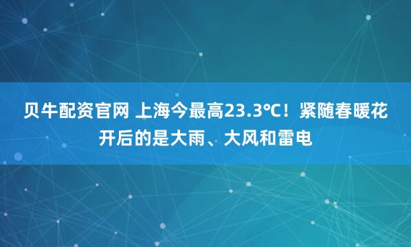 贝牛配资官网 上海今最高23.3℃！紧随春暖花开后的是大雨、大风和雷电