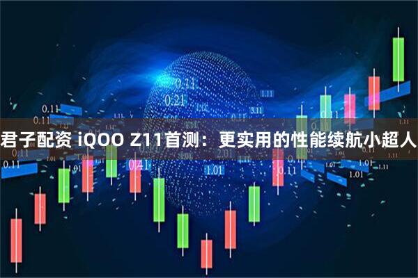 君子配资 iQOO Z11首测：更实用的性能续航小超人