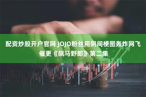 配资炒股开户官网 JOJO粉丝用阴间梗图轰炸网飞 催更《飙马野郎》第二集