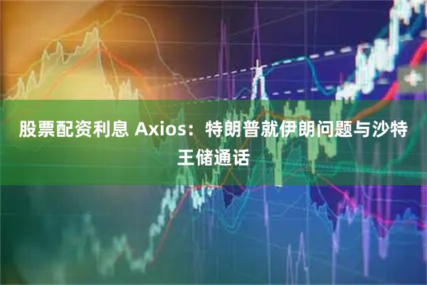 股票配资利息 Axios：特朗普就伊朗问题与沙特王储通话