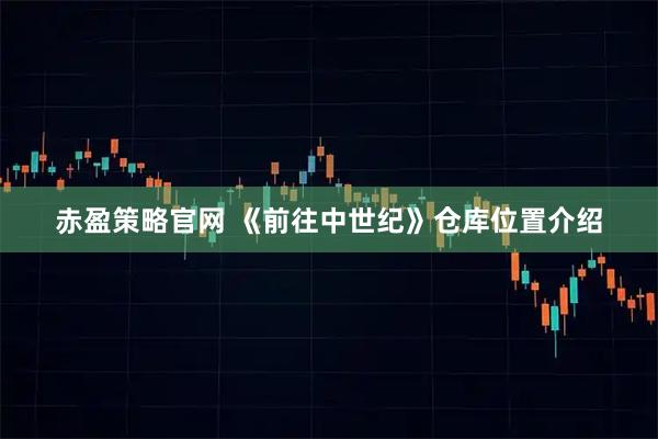 赤盈策略官网 《前往中世纪》仓库位置介绍