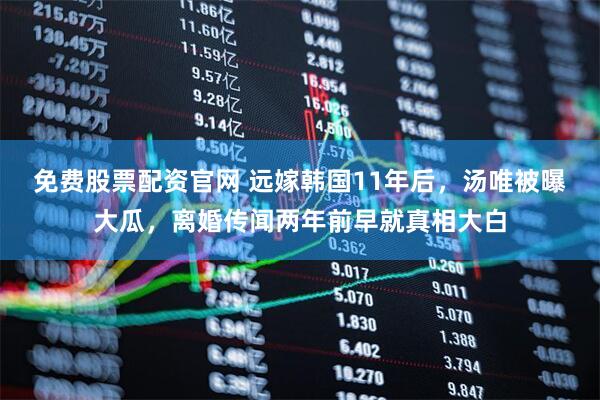 免费股票配资官网 远嫁韩国11年后,汤唯被曝大瓜,离婚传闻两年前早就真相大白