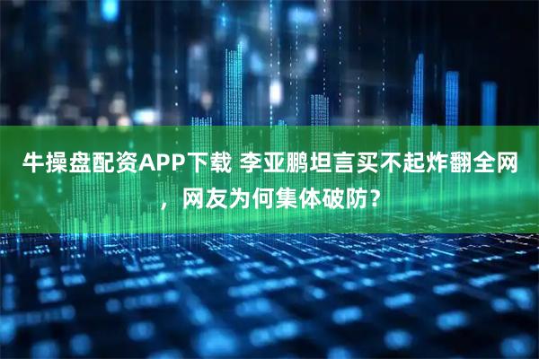 牛操盘配资APP下载 李亚鹏坦言买不起炸翻全网，网友为何集体破防？