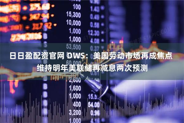 日日盈配资官网 DWS：美国劳动市场再成焦点 维持明年美联储再减息两次预测