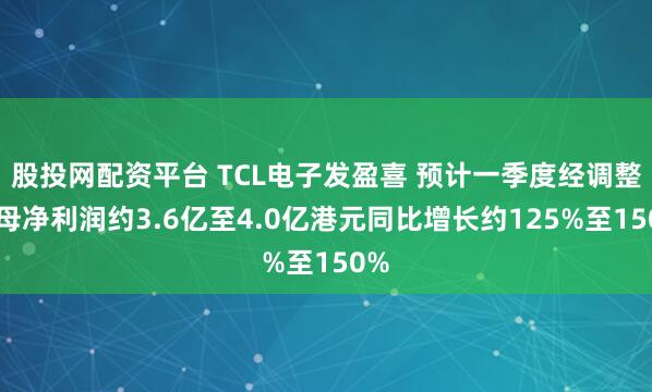 股投网配资平台 TCL电子发盈喜 预计一季度经调整归母净利润约3.6亿至4.0亿港元同比增长约125%至150%