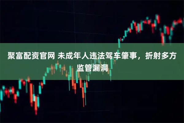 聚富配资官网 未成年人违法驾车肇事，折射多方监管漏洞