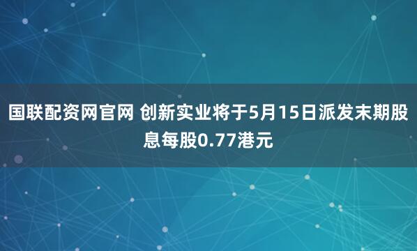 国联配资网官网 创新实业将于5月15日派发末期股息每股0.77港元