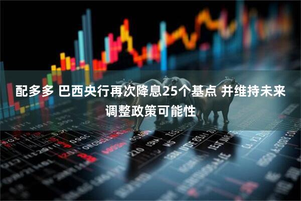 配多多 巴西央行再次降息25个基点 并维持未来调整政策可能性