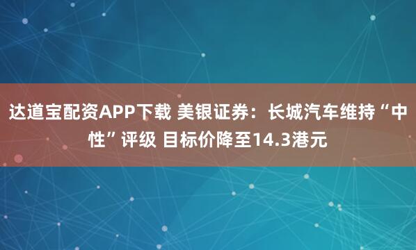 达道宝配资APP下载 美银证券：长城汽车维持“中性”评级 目标价降至14.3港元