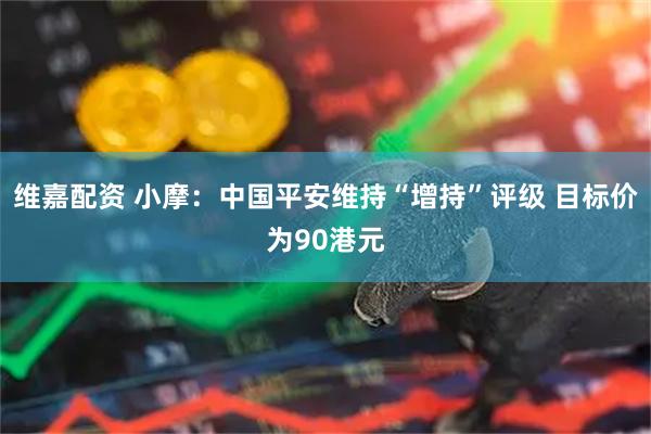 维嘉配资 小摩：中国平安维持“增持”评级 目标价为90港元