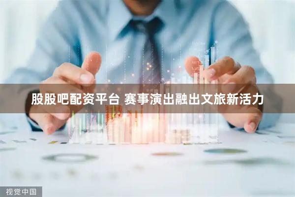 股股吧配资平台 赛事演出融出文旅新活力