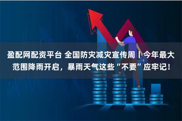 盈配网配资平台 全国防灾减灾宣传周丨今年最大范围降雨开启，暴雨天气这些“不要”应牢记！
