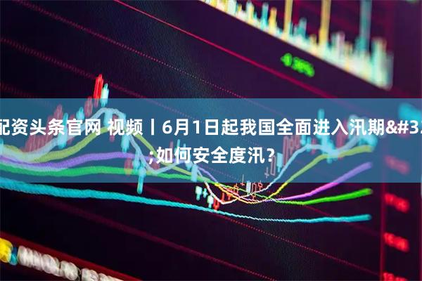 配资头条官网 视频丨6月1日起我国全面进入汛期 如何安全度汛?