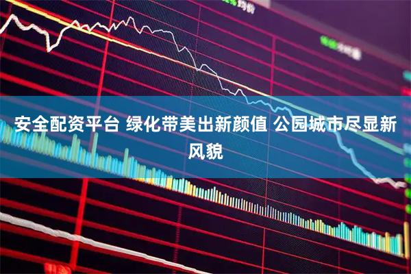 安全配资平台 绿化带美出新颜值 公园城市尽显新风貌