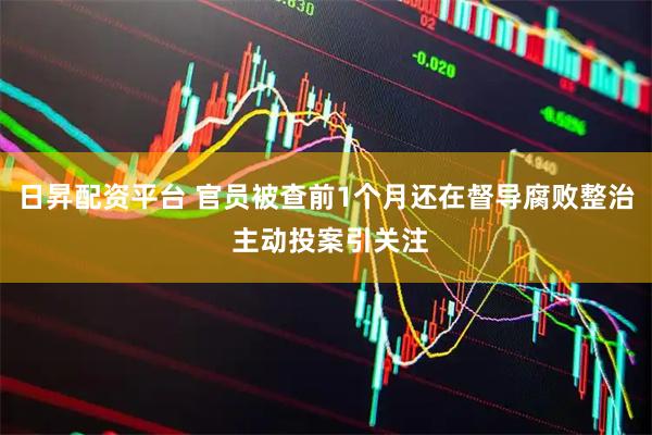 日昇配资平台 官员被查前1个月还在督导腐败整治 主动投案引关注