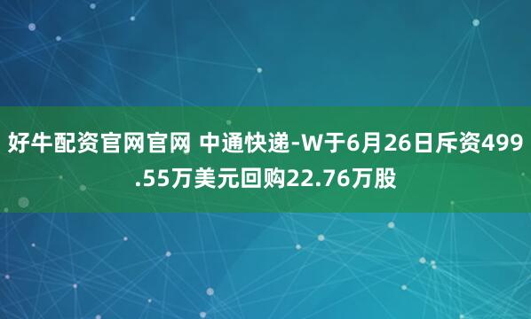 好牛配资官网官网 中通快递-W于6月26日斥资499.55万美元回购22.76万股