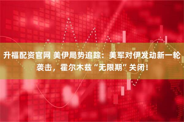 升福配资官网 美伊局势追踪:美军对伊发动新一轮袭击,霍尔木兹“无限期”关闭!