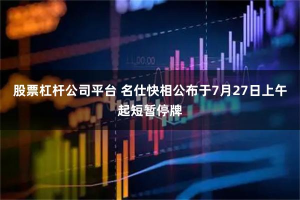 股票杠杆公司平台 名仕快相公布于7月27日上午起短暂停牌