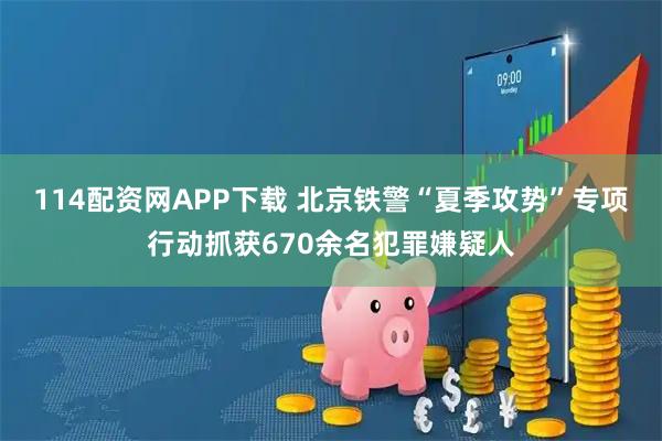 114配资网APP下载 北京铁警“夏季攻势”专项行动抓获670余名犯罪嫌疑人