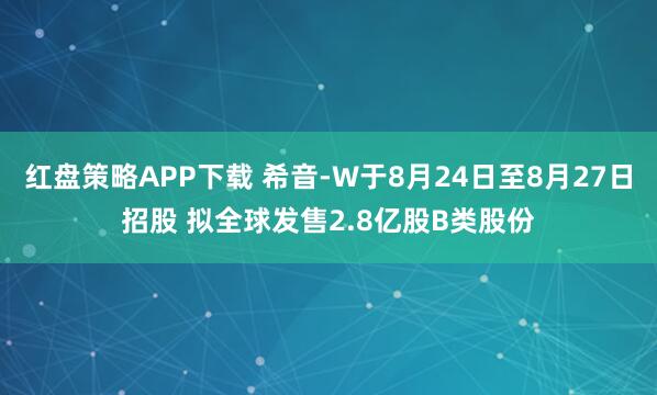 红盘策略APP下载 希音-W于8月24日至8月27日招股 拟全球发售2.8亿股B类股份