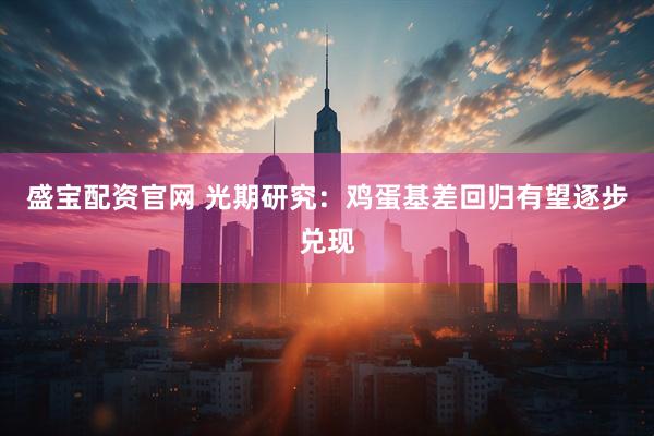 盛宝配资官网 光期研究:鸡蛋基差回归有望逐步兑现