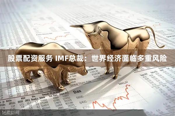 股票配资服务 IMF总裁：世界经济面临多重风险