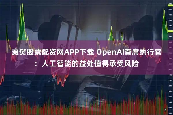 襄樊股票配资网APP下载 OpenAI首席执行官：人工智能的益处值得承受风险